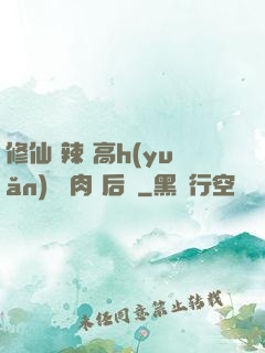 修仙 辣 高h(yuǎn) 濃肉 后宮